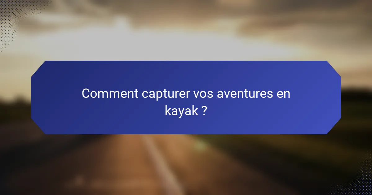 Comment capturer vos aventures en kayak ?
