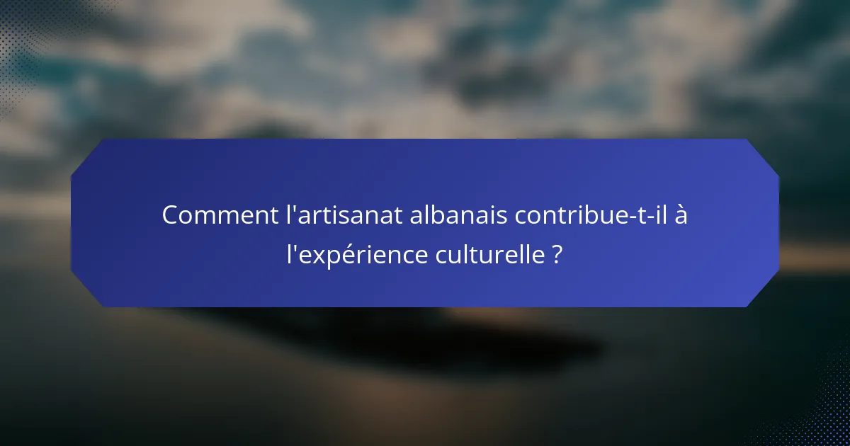 Comment l'artisanat albanais contribue-t-il à l'expérience culturelle ?
