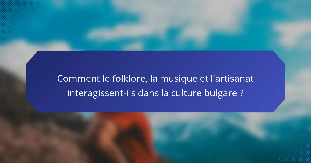 Comment le folklore, la musique et l'artisanat interagissent-ils dans la culture bulgare ?