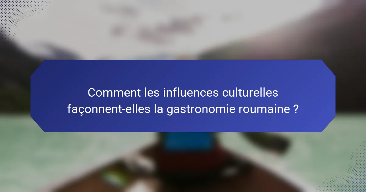 Comment les influences culturelles façonnent-elles la gastronomie roumaine ?
