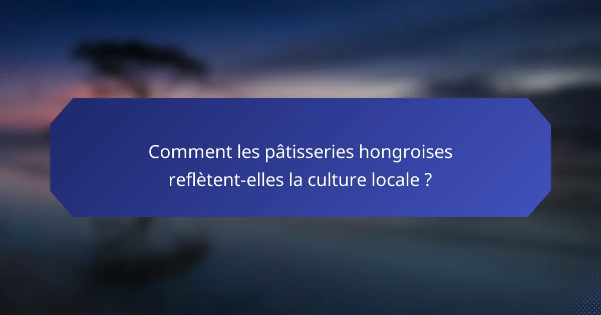 Comment les pâtisseries hongroises reflètent-elles la culture locale ?