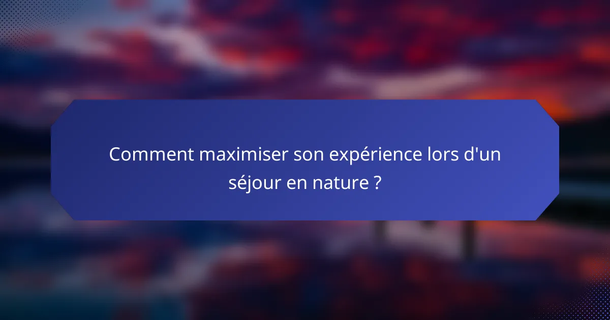 Comment maximiser son expérience lors d'un séjour en nature ?