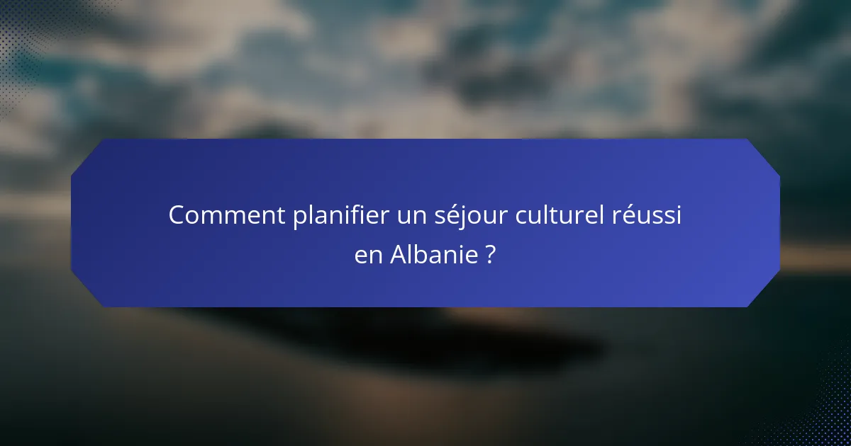 Comment planifier un séjour culturel réussi en Albanie ?