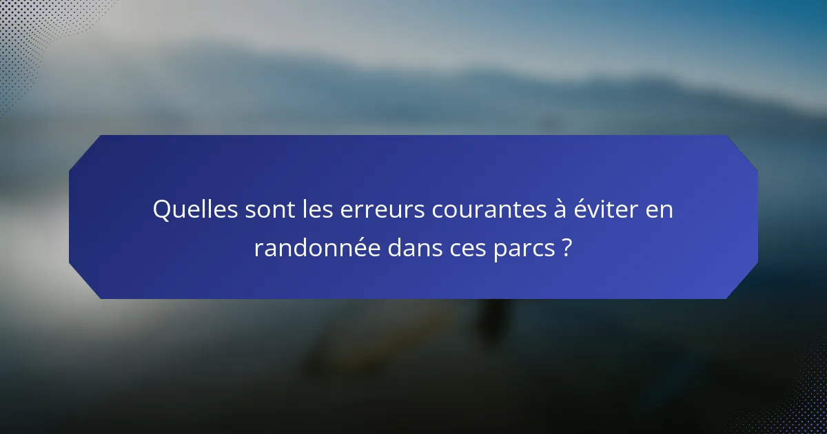 Quelles sont les erreurs courantes à éviter en randonnée dans ces parcs ?