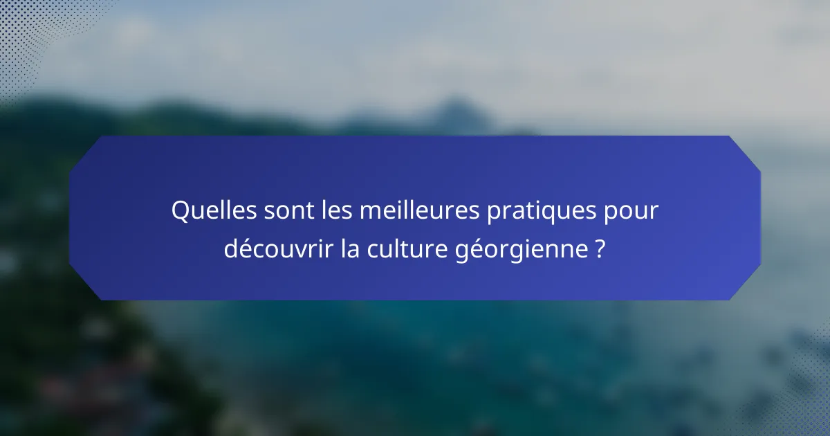 Quelles sont les meilleures pratiques pour découvrir la culture géorgienne ?