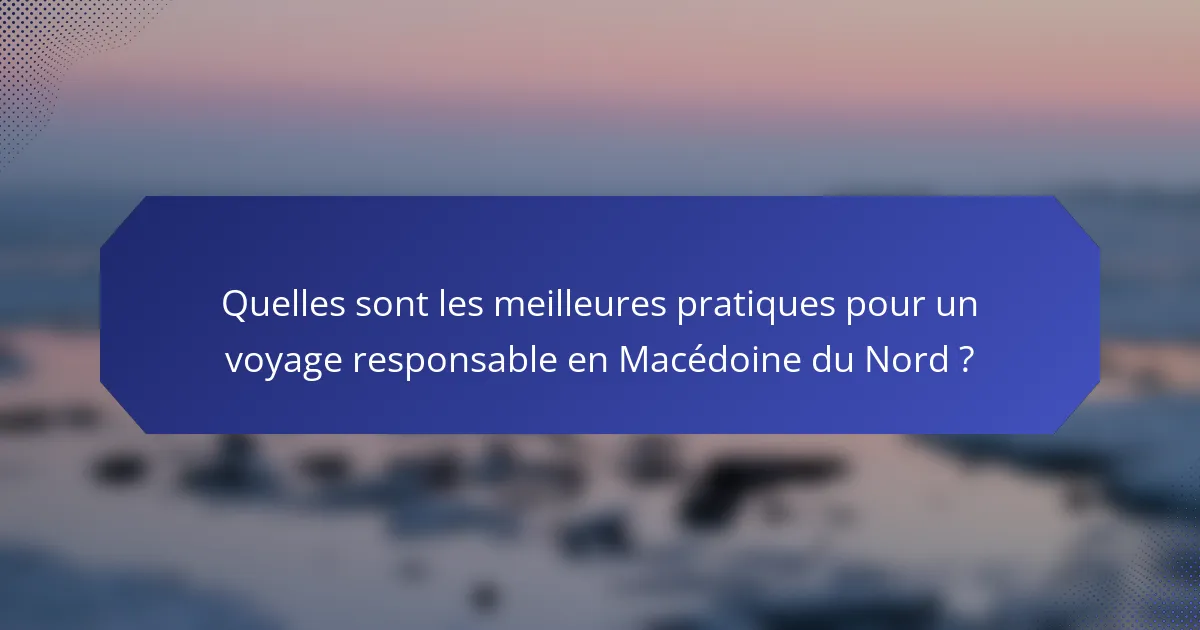 Quelles sont les meilleures pratiques pour un voyage responsable en Macédoine du Nord ?