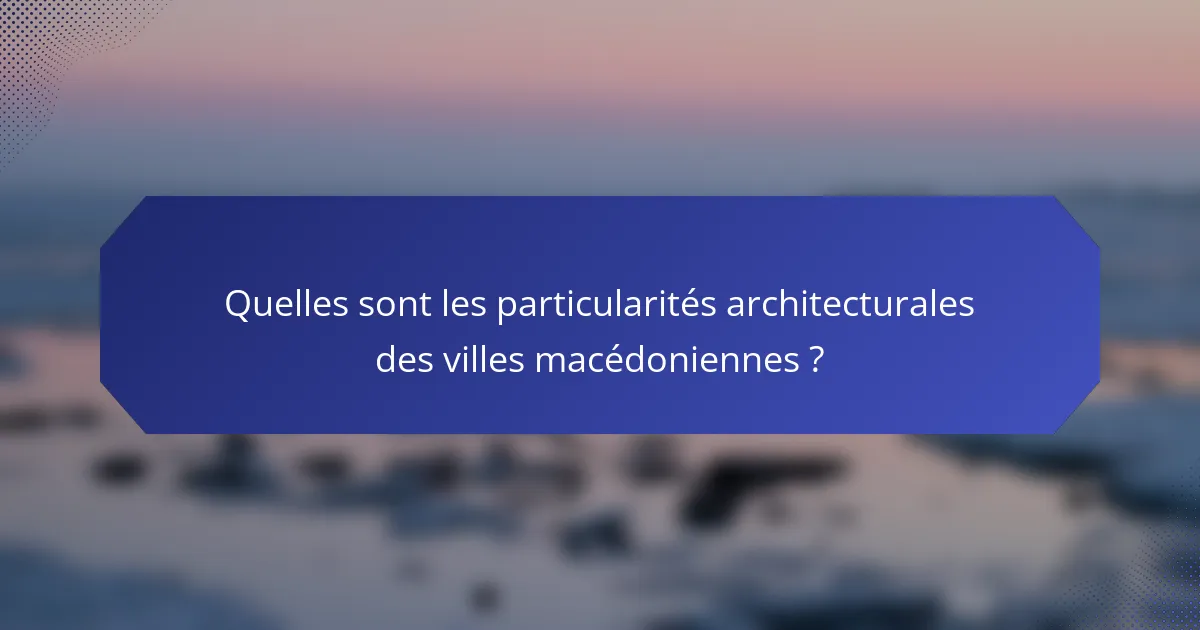 Quelles sont les particularités architecturales des villes macédoniennes ?