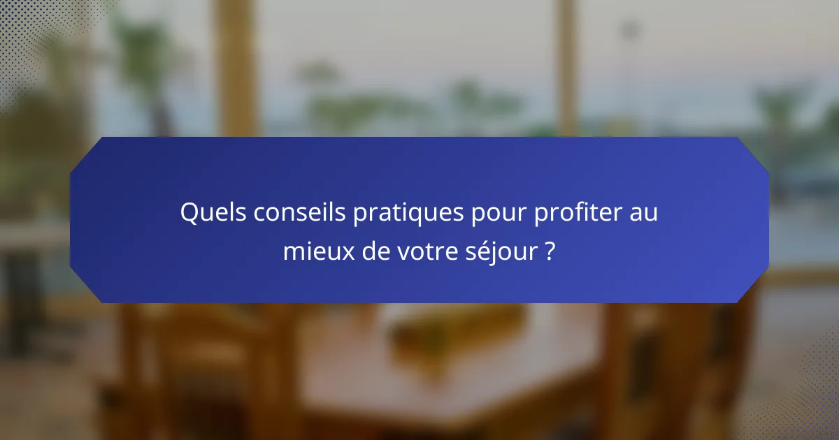 Quels conseils pratiques pour profiter au mieux de votre séjour ?