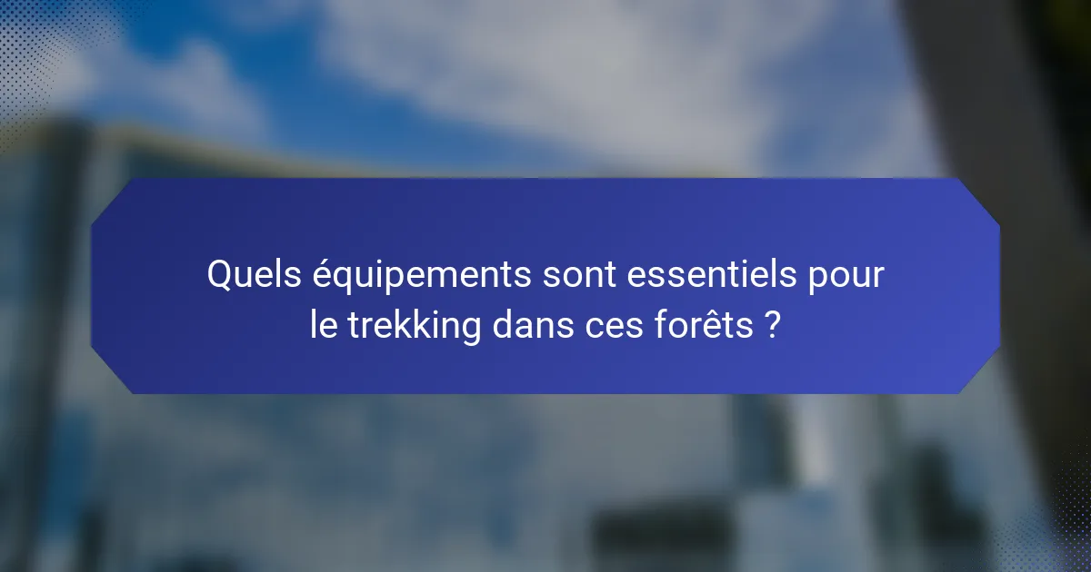 Quels équipements sont essentiels pour le trekking dans ces forêts ?