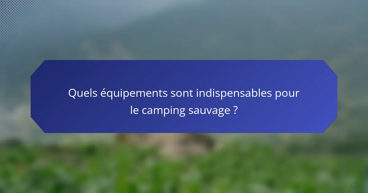 Quels équipements sont indispensables pour le camping sauvage ?