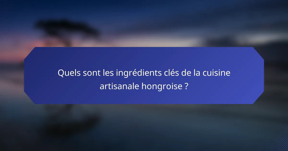 Quels sont les ingrédients clés de la cuisine artisanale hongroise ?