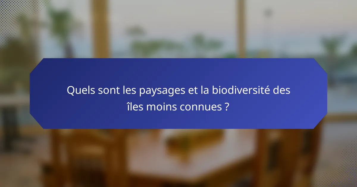 Quels sont les paysages et la biodiversité des îles moins connues ?