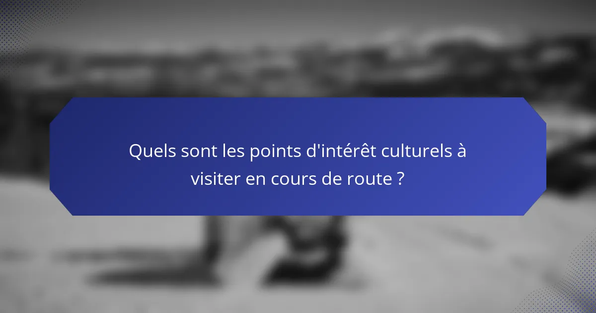 Quels sont les points d'intérêt culturels à visiter en cours de route ?